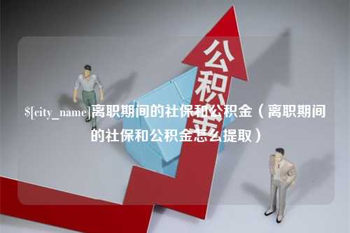 龙口离职期间的社保和公积金（离职期间的社保和公积金怎么提取）