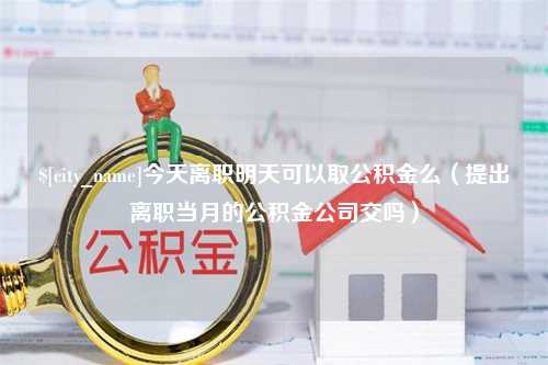 龙口今天离职明天可以取公积金么（提出离职当月的公积金公司交吗）