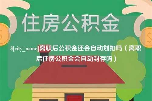 龙口离职后公积金还会自动划扣吗（离职后住房公积金会自动封存吗）