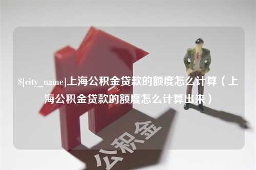 龙口上海公积金贷款的额度怎么计算（上海公积金贷款的额度怎么计算出来）